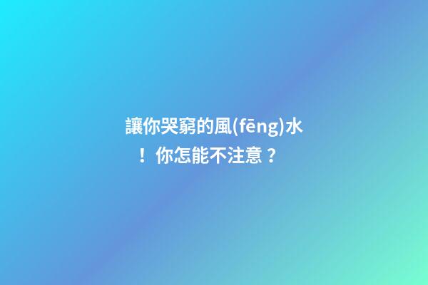 讓你哭窮的風(fēng)水！你怎能不注意？